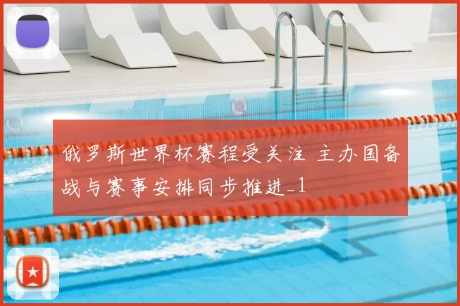 俄罗斯世界杯赛程受关注 主办国备战与赛事安排同步推进_1