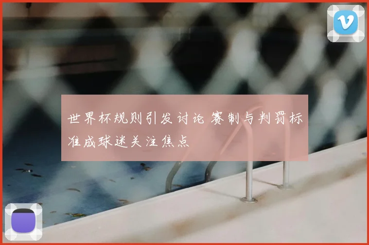 世界杯规则引发讨论 赛制与判罚标准成球迷关注焦点