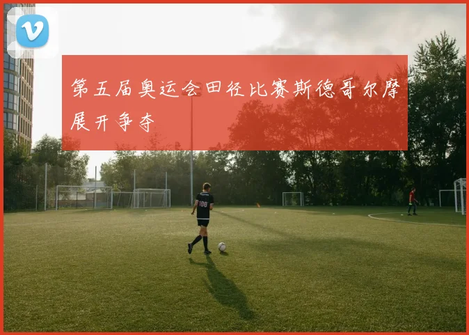 第五届奥运会田径比赛斯德哥尔摩展开争夺