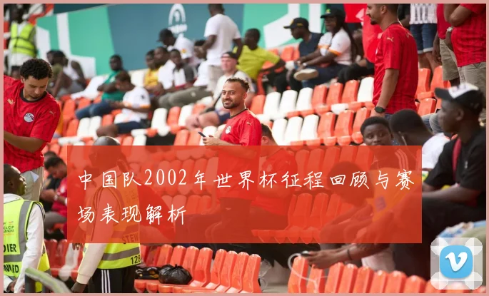 中国队2002年世界杯征程回顾与赛场表现解析