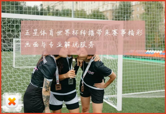 五星体育世界杯转播带来赛事精彩画面与专业解说服务