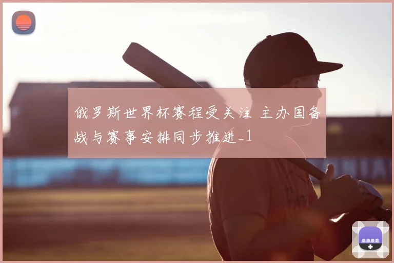 俄罗斯世界杯赛程受关注 主办国备战与赛事安排同步推进_1
