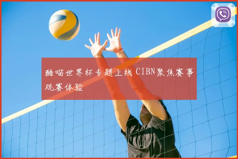 酷喵世界杯专题上线 CIBN聚焦赛事观赛体验