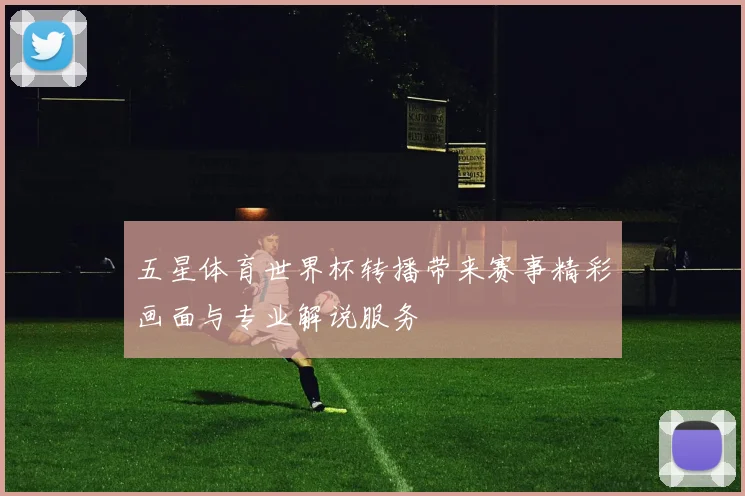 五星体育世界杯转播带来赛事精彩画面与专业解说服务