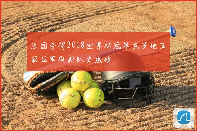 法国夺得2018世界杯冠军克罗地亚获亚军刷新队史成绩