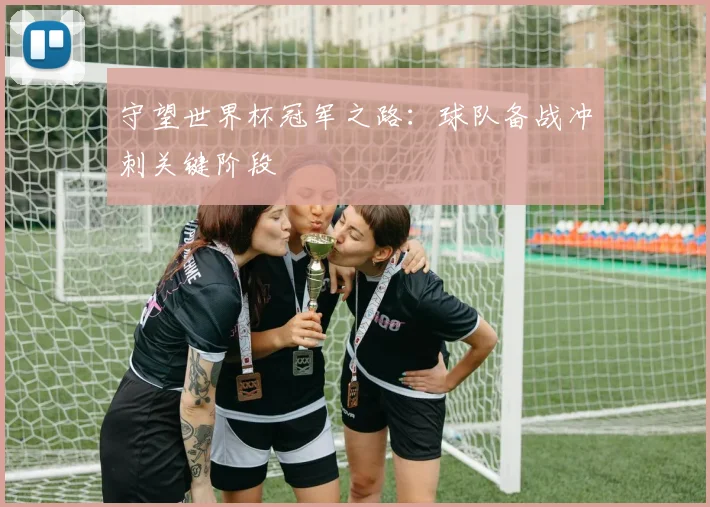 守望世界杯冠军之路：球队备战冲刺关键阶段