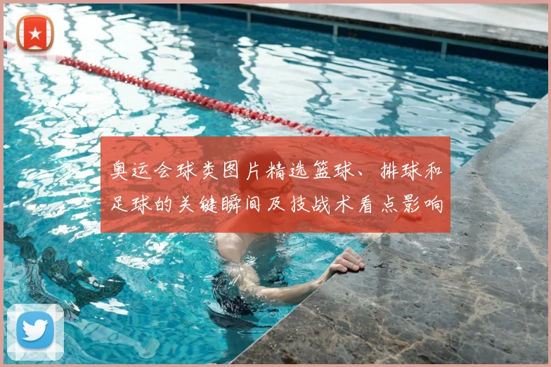 奥运会球类图片精选篮球、排球和足球的关键瞬间及技战术看点影响晋级