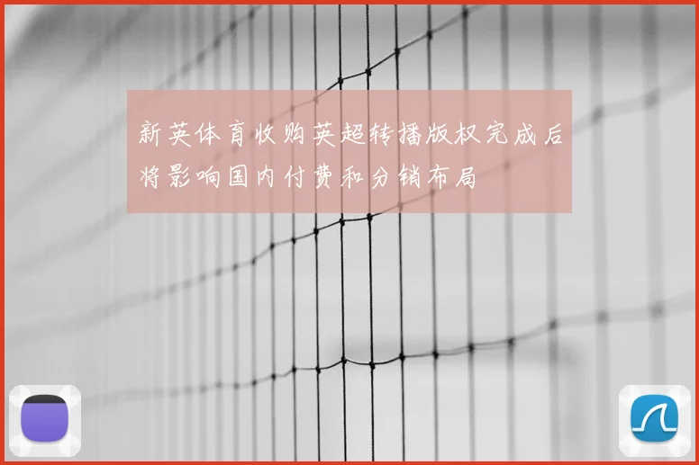 新英体育收购英超转播版权完成后将影响国内付费和分销布局