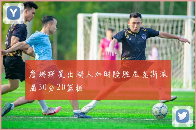 詹姆斯复出湖人加时险胜尼克斯浓眉30分20篮板