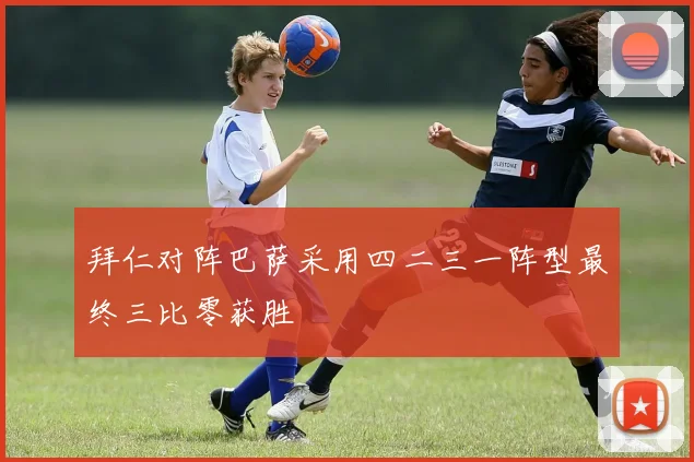 拜仁对阵巴萨采用四二三一阵型最终三比零获胜