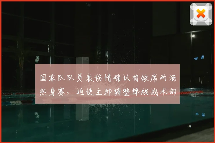 国家队队员袁伤情确认将缺席两场热身赛，迫使主帅调整锋线战术部署