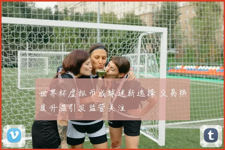 世界杯虚拟币成球迷新选择 交易热度升温引发监管关注