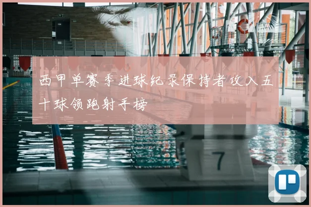 西甲单赛季进球纪录保持者攻入五十球领跑射手榜