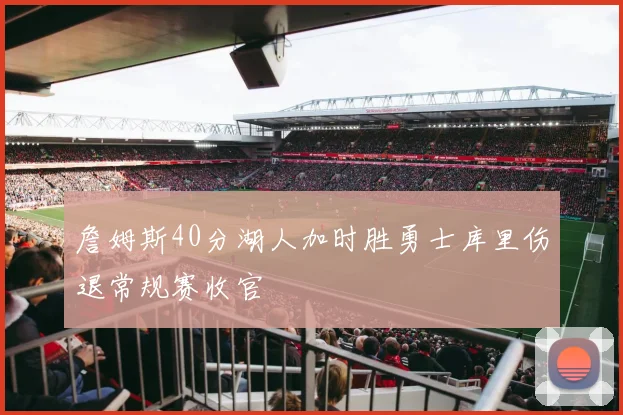 詹姆斯40分湖人加时胜勇士库里伤退常规赛收官