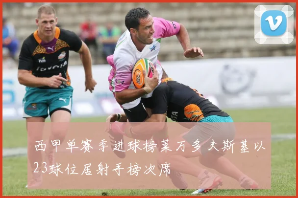 西甲单赛季进球榜莱万多夫斯基以23球位居射手榜次席