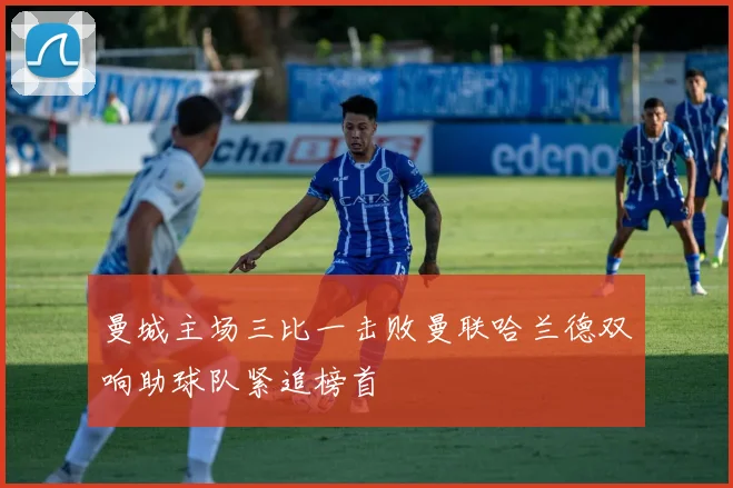 曼城主场三比一击败曼联哈兰德双响助球队紧追榜首