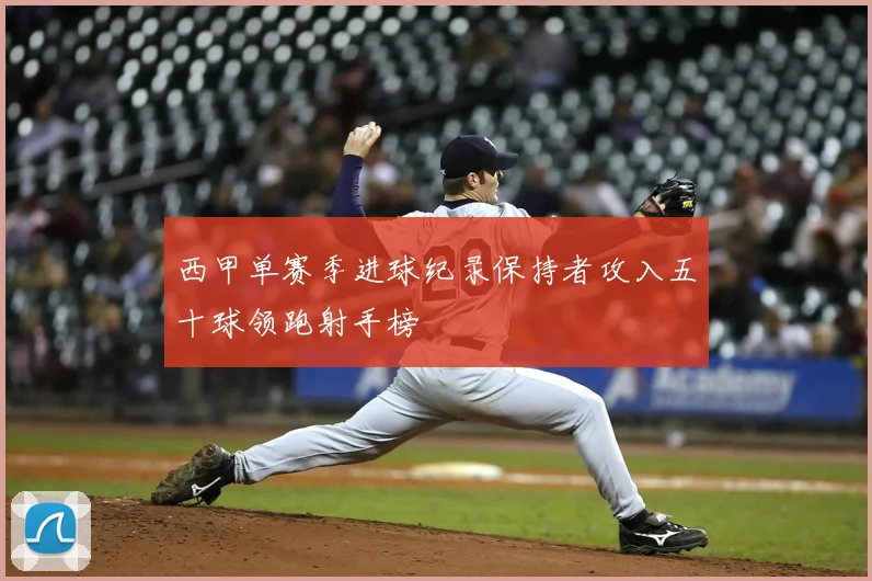 西甲单赛季进球纪录保持者攻入五十球领跑射手榜