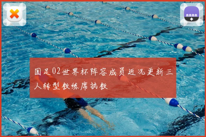 国足02世界杯阵容成员近况更新三人转型教练席执教