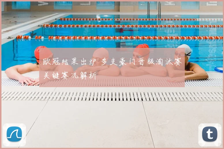 欧冠结果出炉 多支豪门晋级淘汰赛关键赛况解析