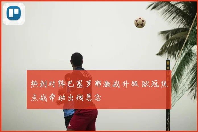 热刺对阵巴塞罗那激战升级 欧冠焦点战牵动出线悬念