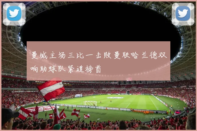 曼城主场三比一击败曼联哈兰德双响助球队紧追榜首