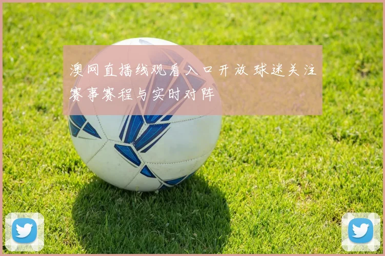 澳网直播线观看入口开放 球迷关注赛事赛程与实时对阵