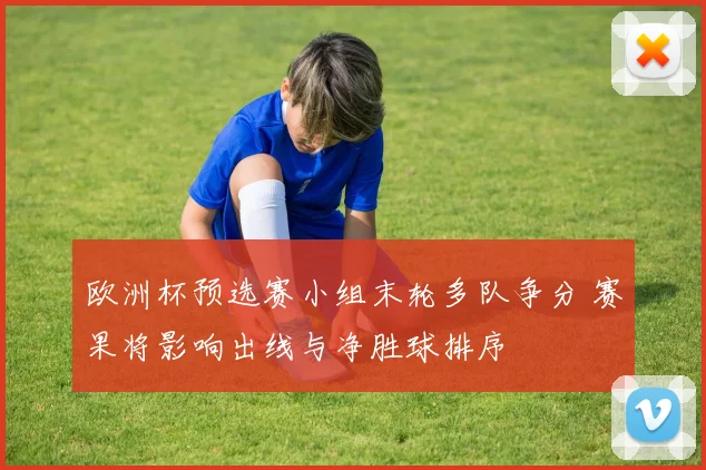 欧洲杯预选赛小组末轮多队争分 赛果将影响出线与净胜球排序