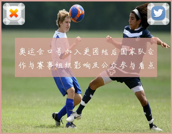奥运会口号加入更团结后国家队合作与赛事组织影响及公众参与看点解读