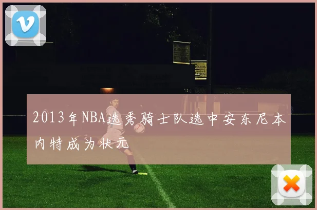 2013年NBA选秀骑士队选中安东尼本内特成为状元