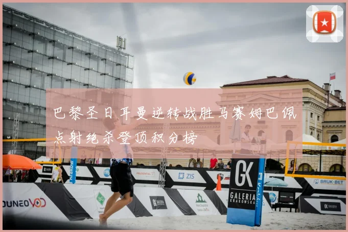 巴黎圣日耳曼逆转战胜马赛姆巴佩点射绝杀登顶积分榜