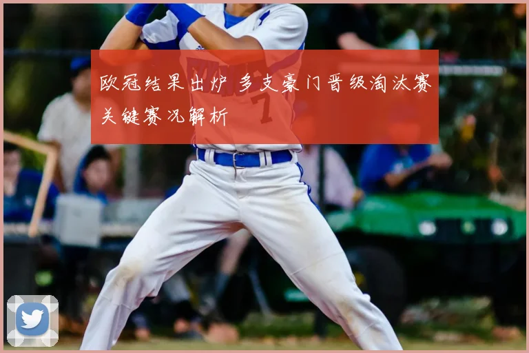 欧冠结果出炉 多支豪门晋级淘汰赛关键赛况解析