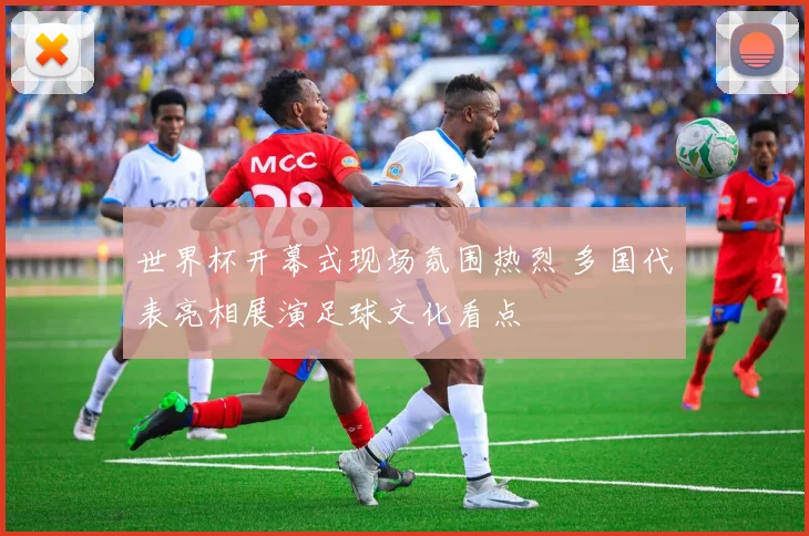 世界杯开幕式现场氛围热烈 多国代表亮相展演足球文化看点