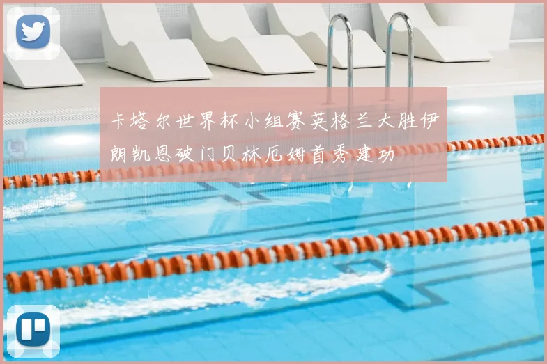 卡塔尔世界杯小组赛英格兰大胜伊朗凯恩破门贝林厄姆首秀建功