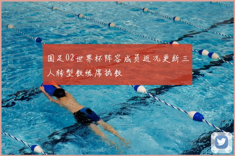 国足02世界杯阵容成员近况更新三人转型教练席执教