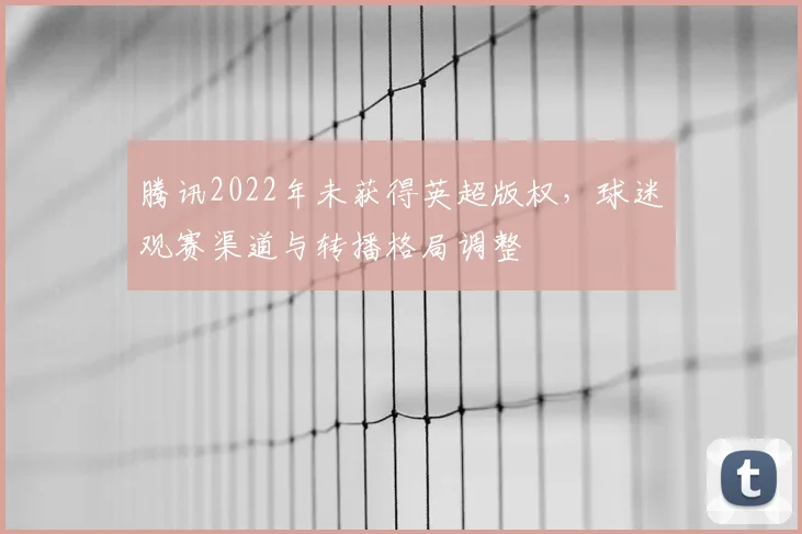腾讯2022年未获得英超版权，球迷观赛渠道与转播格局调整