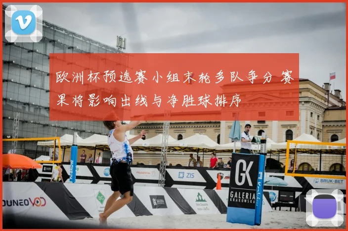 欧洲杯预选赛小组末轮多队争分 赛果将影响出线与净胜球排序