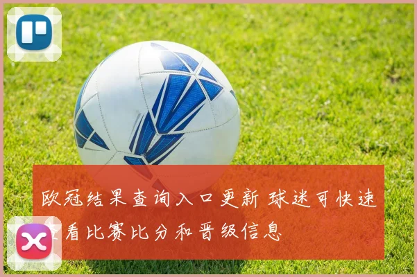欧冠结果查询入口更新 球迷可快速查看比赛比分和晋级信息