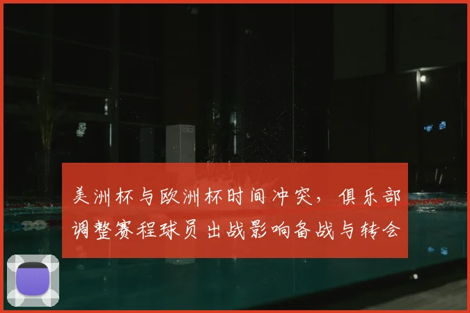 美洲杯与欧洲杯时间冲突，俱乐部调整赛程球员出战影响备战与转会计划