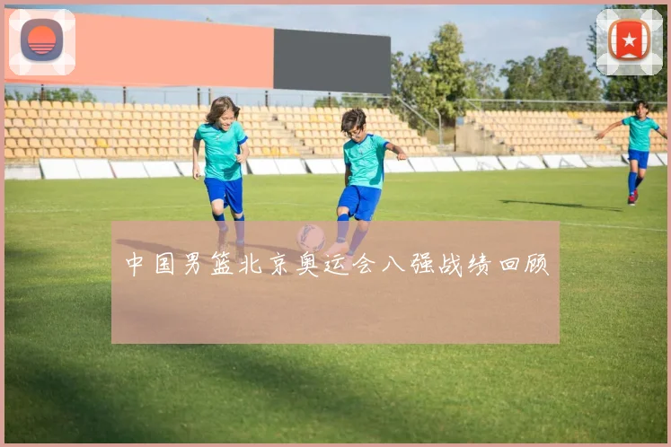 中国男篮北京奥运会八强战绩回顾