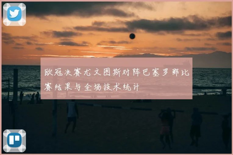 欧冠决赛尤文图斯对阵巴塞罗那比赛结果与全场技术统计