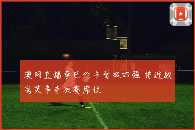 澳网直播萨巴伦卡晋级四强 将迎战高芙争夺决赛席位