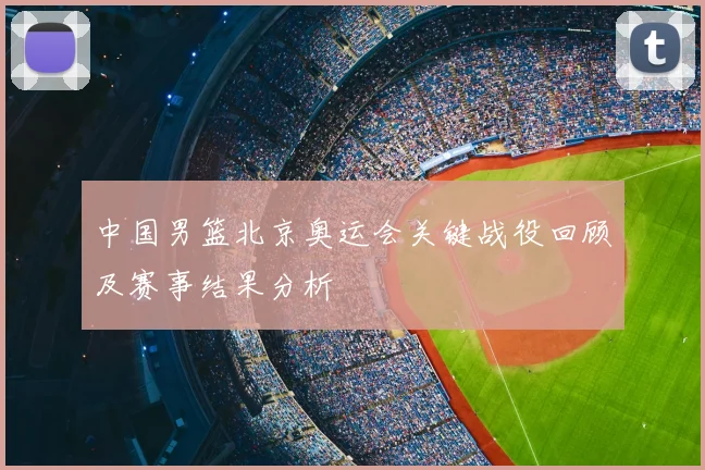中国男篮北京奥运会关键战役回顾及赛事结果分析
