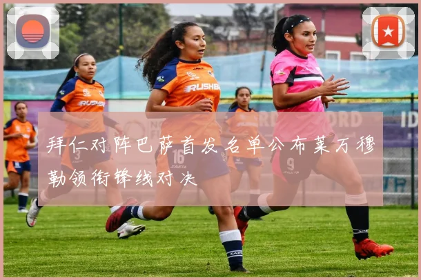 拜仁对阵巴萨首发名单公布莱万穆勒领衔锋线对决