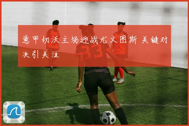 意甲切沃主场迎战尤文图斯 关键对决引关注