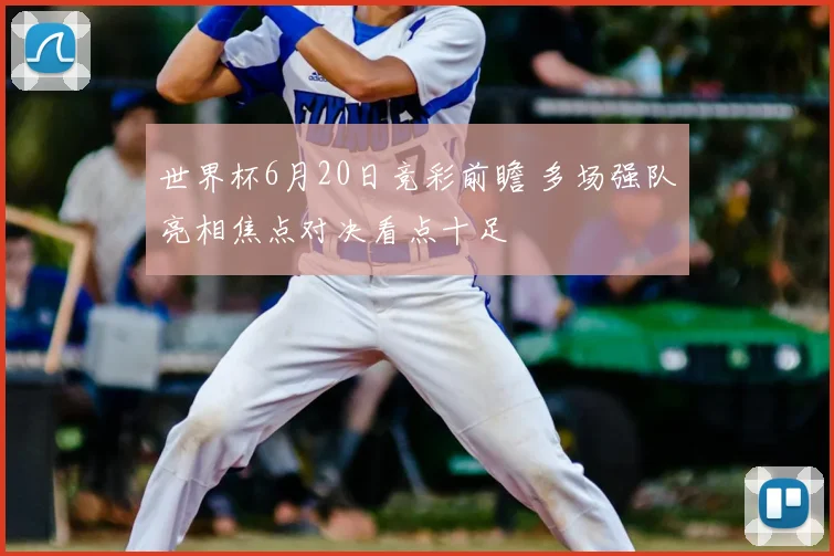 世界杯6月20日竞彩前瞻 多场强队亮相焦点对决看点十足