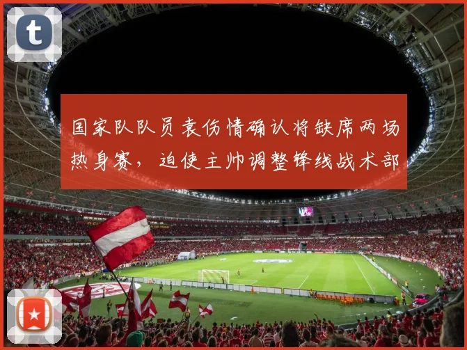 国家队队员袁伤情确认将缺席两场热身赛，迫使主帅调整锋线战术部署