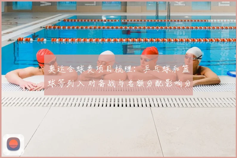 奥运会球类项目梳理：乒乓球和篮球等列入 对备战与名额分配影响分析