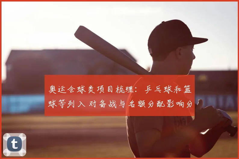 奥运会球类项目梳理:乒乓球和篮球等列入 对备战与名额分配影响分析