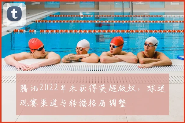 腾讯2022年未获得英超版权，球迷观赛渠道与转播格局调整